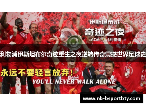 利物浦伊斯坦布尔奇迹重生之夜逆转传奇震撼世界足球史