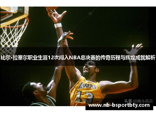 比尔·拉塞尔职业生涯12次闯入NBA总决赛的传奇历程与辉煌成就解析