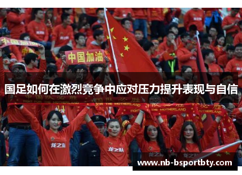 国足如何在激烈竞争中应对压力提升表现与自信