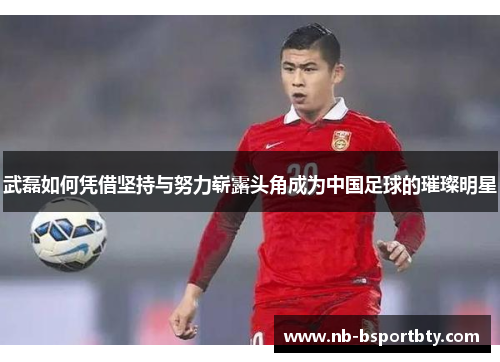 武磊如何凭借坚持与努力崭露头角成为中国足球的璀璨明星