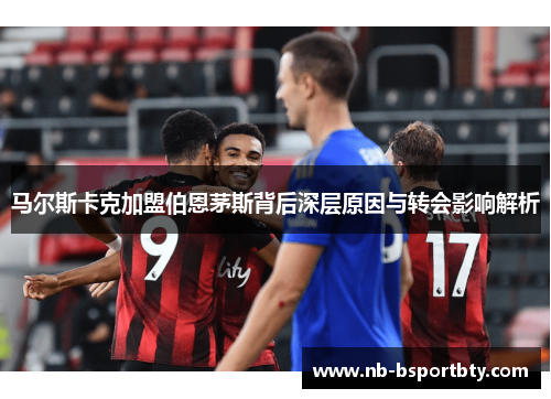 马尔斯卡克加盟伯恩茅斯背后深层原因与转会影响解析