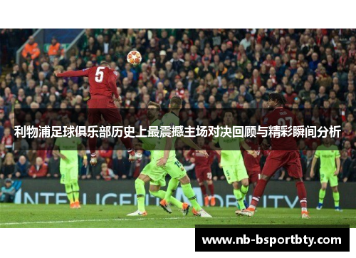 利物浦足球俱乐部历史上最震撼主场对决回顾与精彩瞬间分析