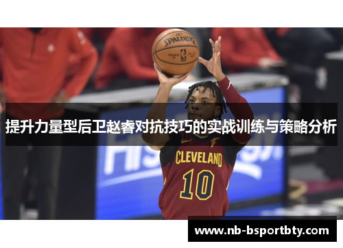 提升力量型后卫赵睿对抗技巧的实战训练与策略分析