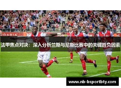 法甲焦点对决：深入分析兰斯与尼斯比赛中的关键胜负因素
