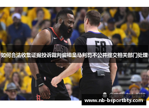 如何合法收集证据投诉裁判偏袒皇马判罚不公并提交相关部门处理