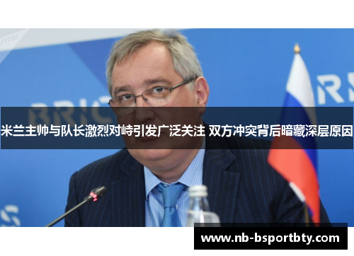 米兰主帅与队长激烈对峙引发广泛关注 双方冲突背后暗藏深层原因
