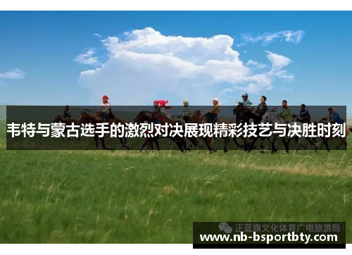 韦特与蒙古选手的激烈对决展现精彩技艺与决胜时刻