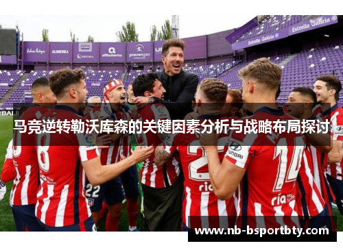 马竞逆转勒沃库森的关键因素分析与战略布局探讨