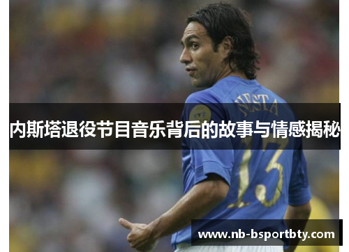 内斯塔退役节目音乐背后的故事与情感揭秘