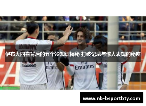 伊布大四喜背后的五个冷知识揭秘 打破记录与惊人表现的秘密