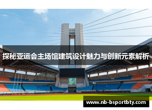 探秘亚运会主场馆建筑设计魅力与创新元素解析