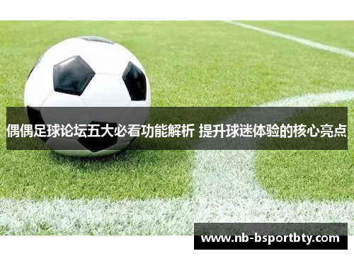 偶偶足球论坛五大必看功能解析 提升球迷体验的核心亮点