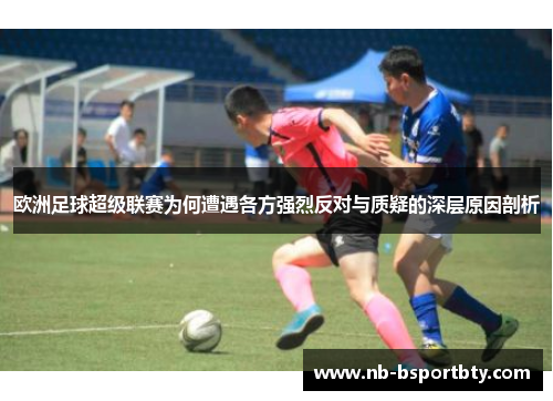 欧洲足球超级联赛为何遭遇各方强烈反对与质疑的深层原因剖析