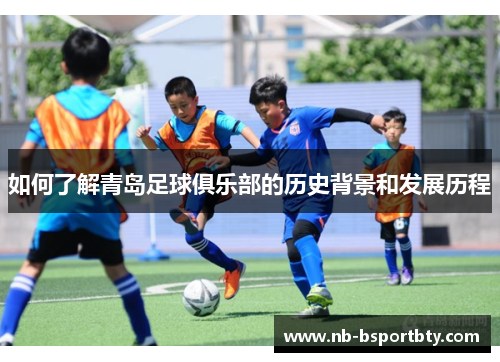 如何了解青岛足球俱乐部的历史背景和发展历程