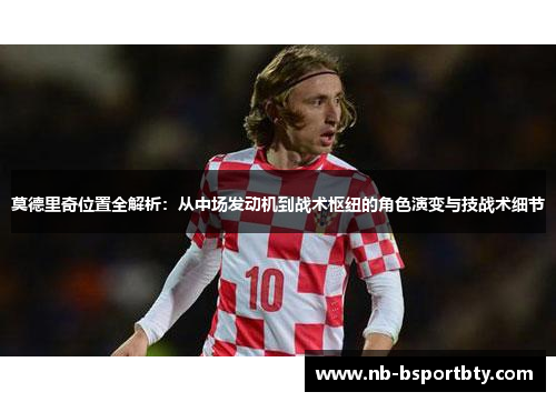 莫德里奇位置全解析：从中场发动机到战术枢纽的角色演变与技战术细节