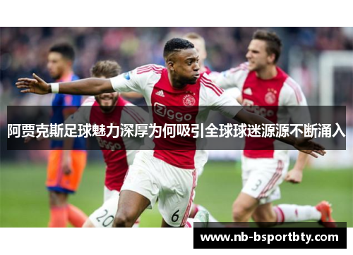 阿贾克斯足球魅力深厚为何吸引全球球迷源源不断涌入
