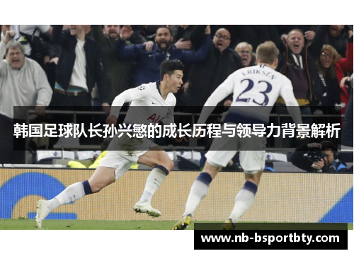 韩国足球队长孙兴慜的成长历程与领导力背景解析