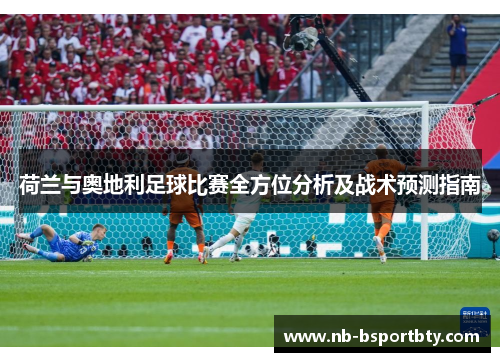 荷兰与奥地利足球比赛全方位分析及战术预测指南