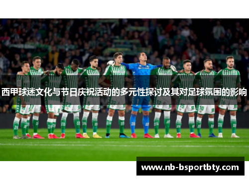 西甲球迷文化与节日庆祝活动的多元性探讨及其对足球氛围的影响